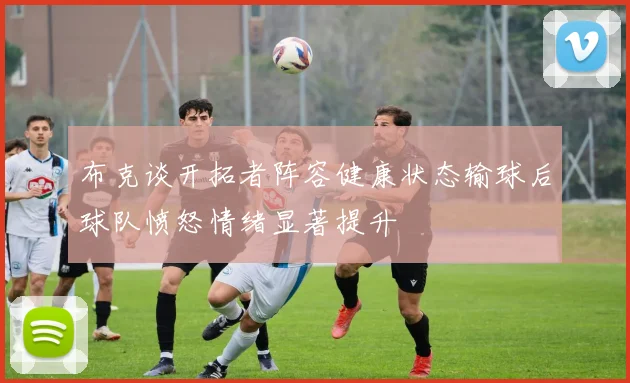 布克谈开拓者阵容健康状态输球后球队愤怒情绪显著提升
