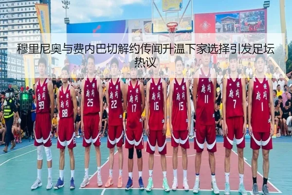 穆里尼奥与费内巴切解约传闻升温下家选择引发足坛热议