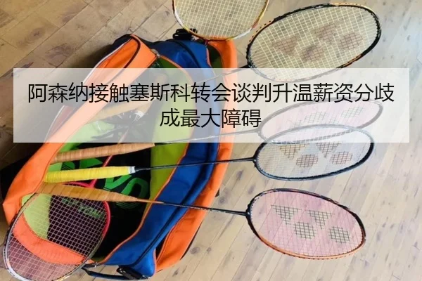 阿森纳接触塞斯科转会谈判升温薪资分歧成最大障碍